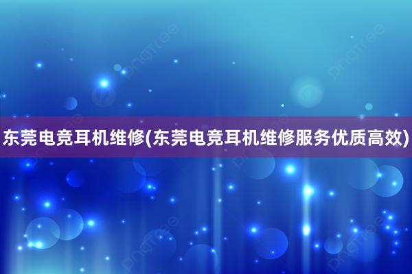 东莞电竞耳机维修(东莞电竞耳机维修服务优质高效)