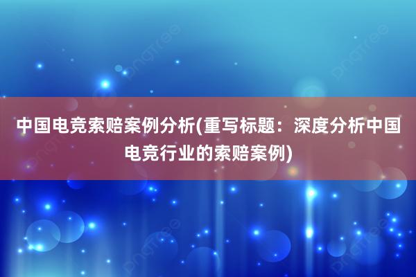 中国电竞索赔案例分析(重写标题：深度分析中国电竞行业的索赔案例)