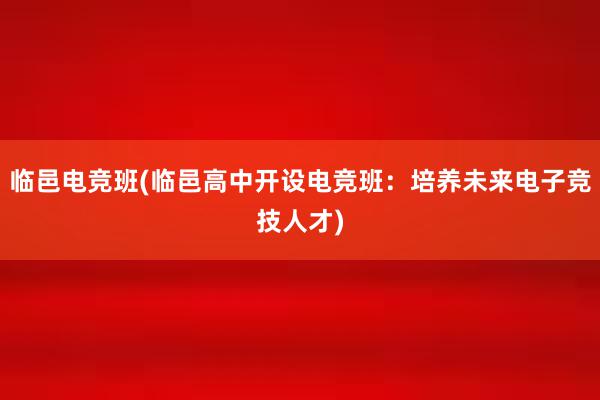 临邑电竞班(临邑高中开设电竞班：培养未来电子竞技人才)