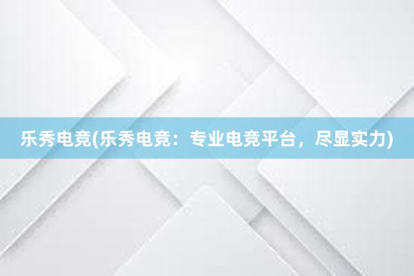 乐秀电竞(乐秀电竞：专业电竞平台，尽显实力)