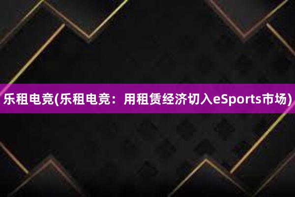 乐租电竞(乐租电竞：用租赁经济切入eSports市场)