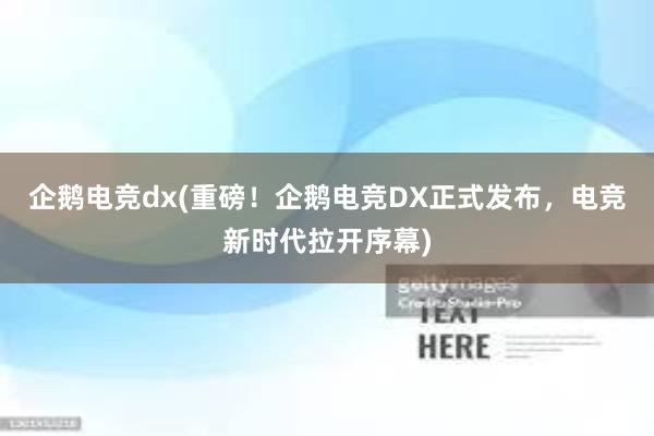 企鹅电竞dx(重磅！企鹅电竞DX正式发布，电竞新时代拉开序幕)