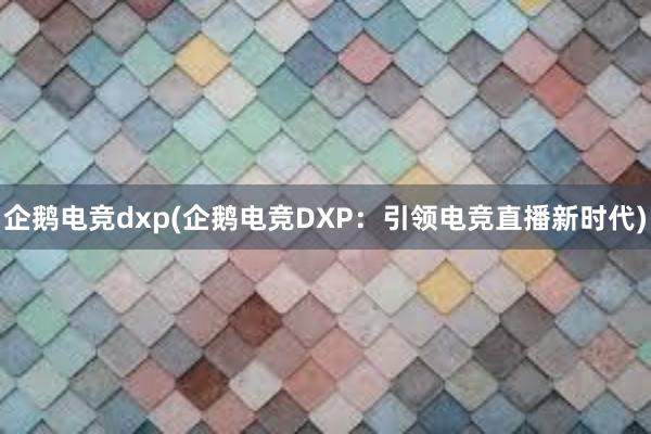 企鹅电竞dxp(企鹅电竞DXP：引领电竞直播新时代)