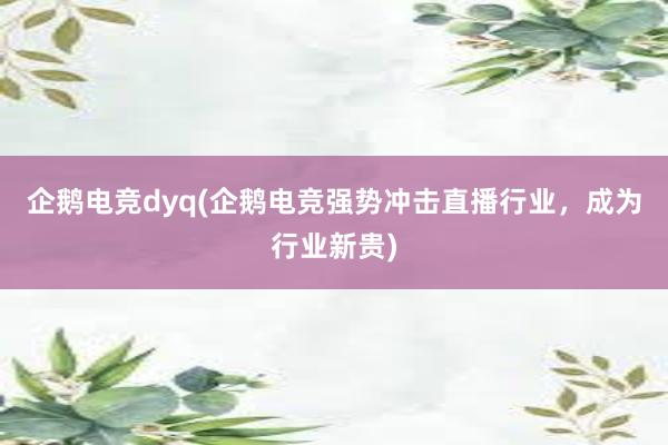 企鹅电竞dyq(企鹅电竞强势冲击直播行业，成为行业新贵)