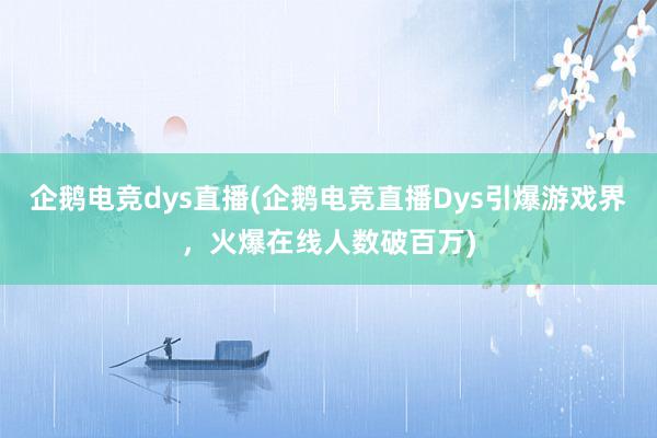 企鹅电竞dys直播(企鹅电竞直播Dys引爆游戏界，火爆在线人数破百万)