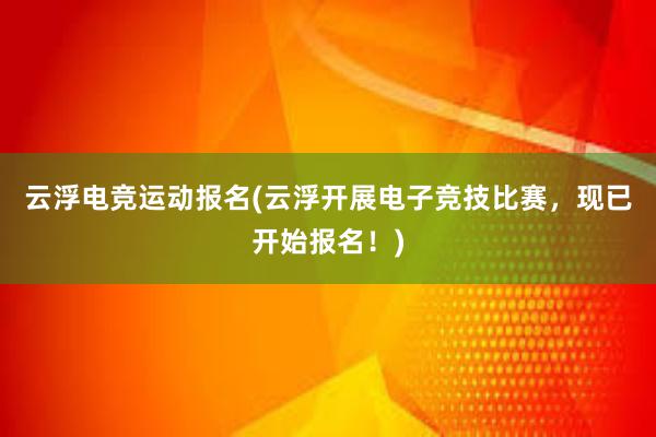 云浮电竞运动报名(云浮开展电子竞技比赛，现已开始报名！)