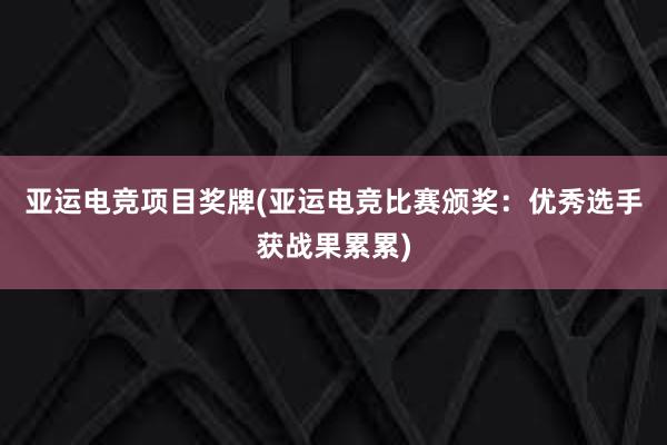 亚运电竞项目奖牌(亚运电竞比赛颁奖：优秀选手获战果累累)