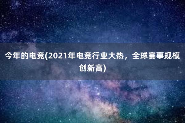 今年的电竞(2021年电竞行业大热，全球赛事规模创新高)