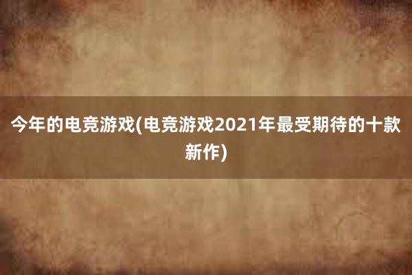 今年的电竞游戏(电竞游戏2021年最受期待的十款新作)