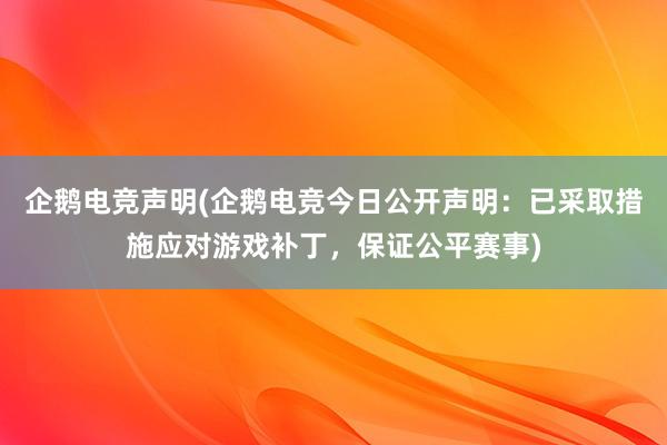 企鹅电竞声明(企鹅电竞今日公开声明：已采取措施应对游戏补丁，保证公平赛事)