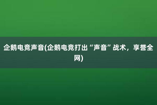 企鹅电竞声音(企鹅电竞打出“声音”战术，享誉全网)