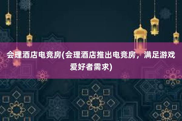 会理酒店电竞房(会理酒店推出电竞房，满足游戏爱好者需求)