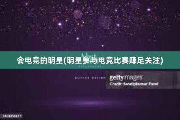 会电竞的明星(明星参与电竞比赛赚足关注)