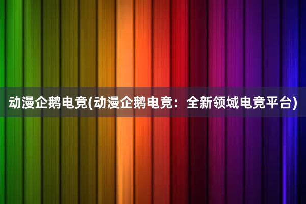 动漫企鹅电竞(动漫企鹅电竞：全新领域电竞平台)