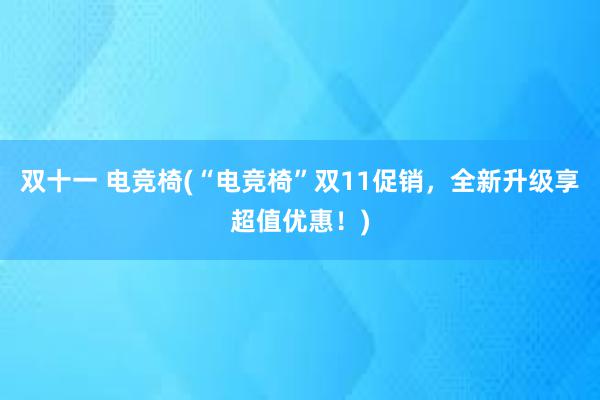 双十一 电竞椅(“电竞椅”双11促销，全新升级享超值优惠！)