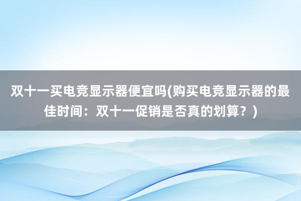 双十一买电竞显示器便宜吗(购买电竞显示器的最佳时间：双十一促销是否真的划算？)