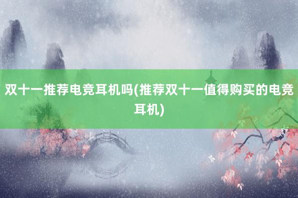 双十一推荐电竞耳机吗(推荐双十一值得购买的电竞耳机)