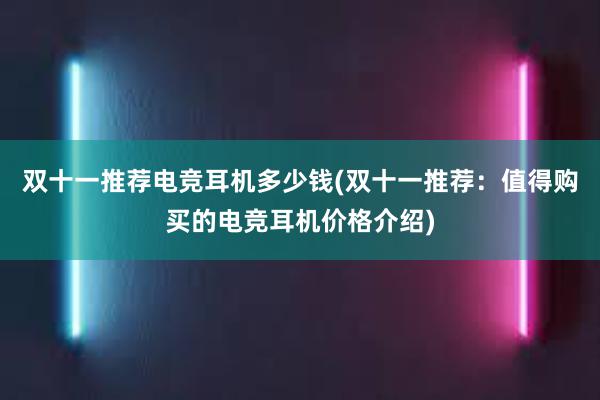 双十一推荐电竞耳机多少钱(双十一推荐：值得购买的电竞耳机价格介绍)