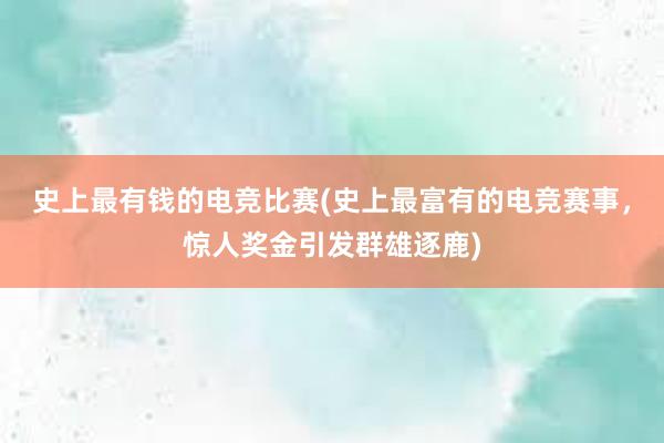 史上最有钱的电竞比赛(史上最富有的电竞赛事，惊人奖金引发群雄逐鹿)