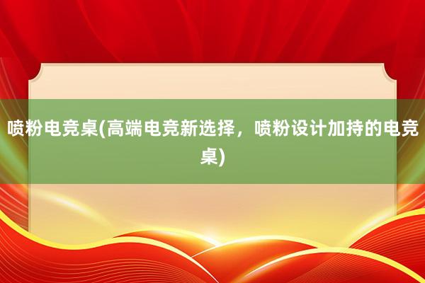 喷粉电竞桌(高端电竞新选择，喷粉设计加持的电竞桌)