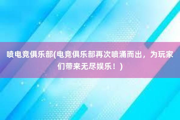 喷电竞俱乐部(电竞俱乐部再次喷涌而出，为玩家们带来无尽娱乐！)