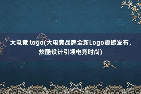 大电竞 logo(大电竞品牌全新Logo震撼发布，炫酷设计引领电竞时尚)