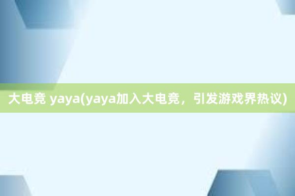 大电竞 yaya(yaya加入大电竞，引发游戏界热议)