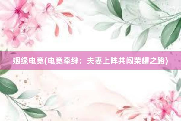 姻缘电竞(电竞牵绊：夫妻上阵共闯荣耀之路)