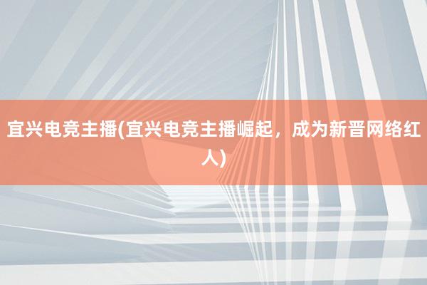 宜兴电竞主播(宜兴电竞主播崛起，成为新晋网络红人)