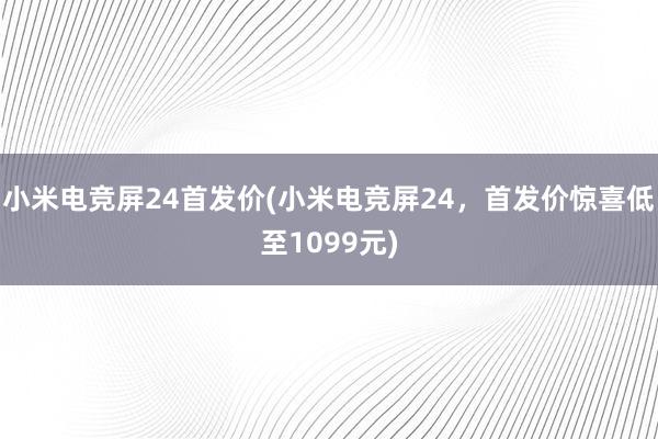 小米电竞屏24首发价(小米电竞屏24，首发价惊喜低至1099元)