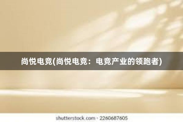 尚悦电竞(尚悦电竞：电竞产业的领跑者)