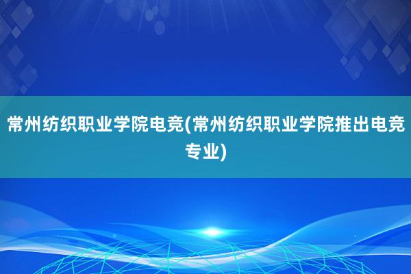 常州纺织职业学院电竞(常州纺织职业学院推出电竞专业)