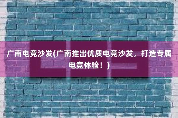 广南电竞沙发(广南推出优质电竞沙发，打造专属电竞体验！)