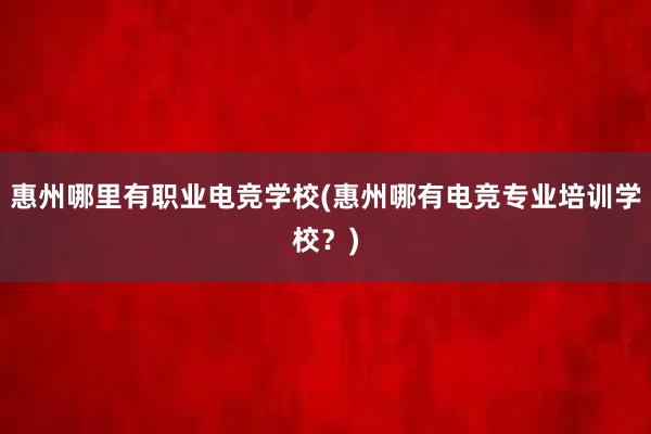 惠州哪里有职业电竞学校(惠州哪有电竞专业培训学校？)