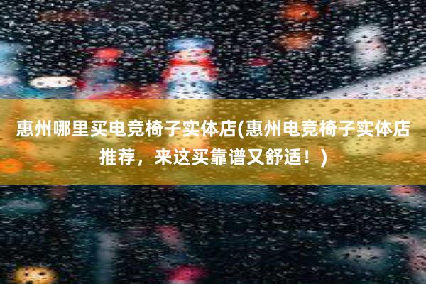 惠州哪里买电竞椅子实体店(惠州电竞椅子实体店推荐，来这买靠谱又舒适！)