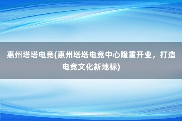 惠州塔塔电竞(惠州塔塔电竞中心隆重开业，打造电竞文化新地标)