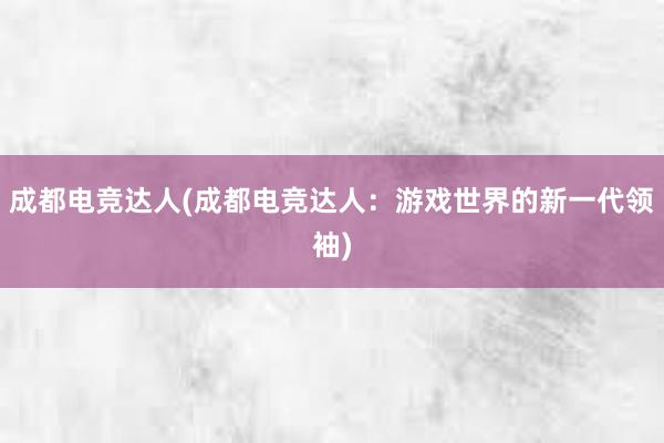 成都电竞达人(成都电竞达人：游戏世界的新一代领袖)