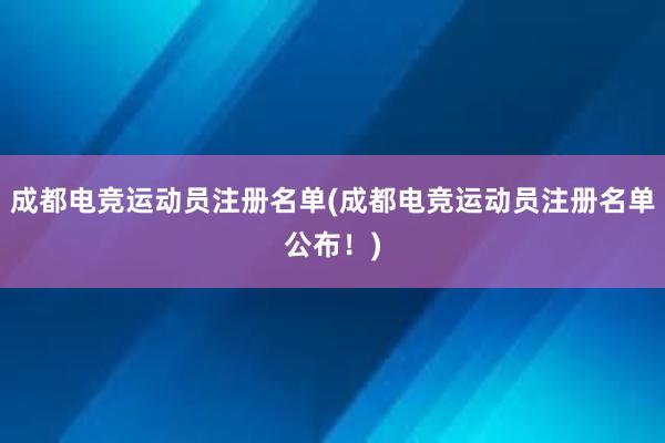 成都电竞运动员注册名单(成都电竞运动员注册名单公布！)