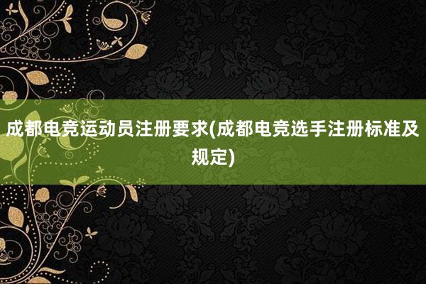 成都电竞运动员注册要求(成都电竞选手注册标准及规定)