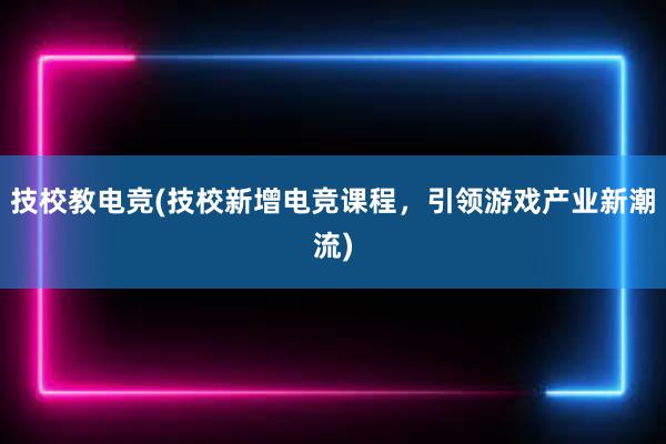 技校教电竞(技校新增电竞课程，引领游戏产业新潮流)