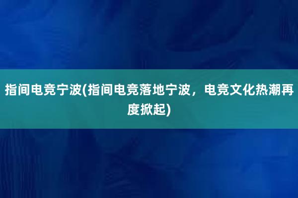 指间电竞宁波(指间电竞落地宁波，电竞文化热潮再度掀起)