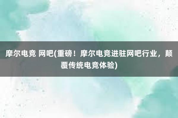 摩尔电竞 网吧(重磅！摩尔电竞进驻网吧行业，颠覆传统电竞体验)