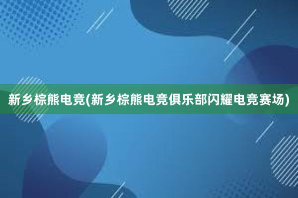 新乡棕熊电竞(新乡棕熊电竞俱乐部闪耀电竞赛场)