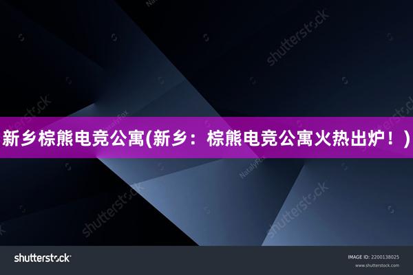 新乡棕熊电竞公寓(新乡：棕熊电竞公寓火热出炉！)