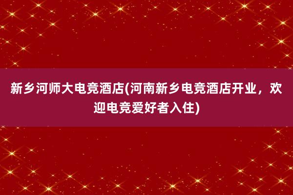 新乡河师大电竞酒店(河南新乡电竞酒店开业，欢迎电竞爱好者入住)