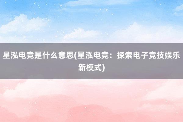 星泓电竞是什么意思(星泓电竞：探索电子竞技娱乐新模式)