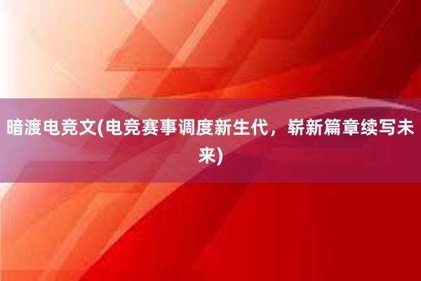 暗渡电竞文(电竞赛事调度新生代，崭新篇章续写未来)