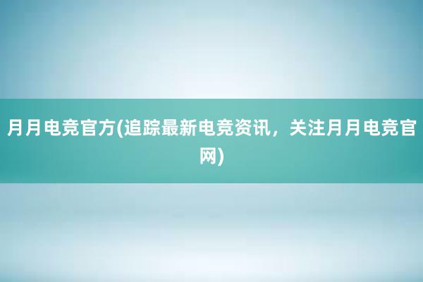 月月电竞官方(追踪最新电竞资讯，关注月月电竞官网)