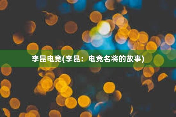 李昆电竞(李昆：电竞名将的故事)