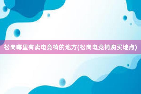 松岗哪里有卖电竞椅的地方(松岗电竞椅购买地点)